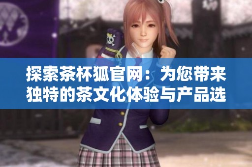 探索茶杯狐官网：为您带来独特的茶文化体验与产品选择