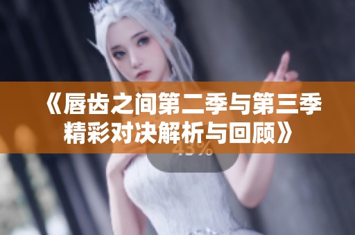 《唇齿之间第二季与第三季精彩对决解析与回顾》