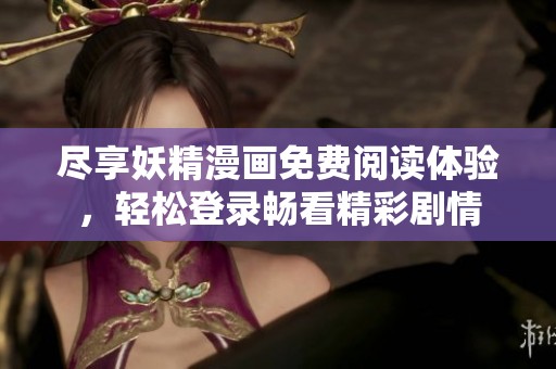 尽享妖精漫画免费阅读体验，轻松登录畅看精彩剧情