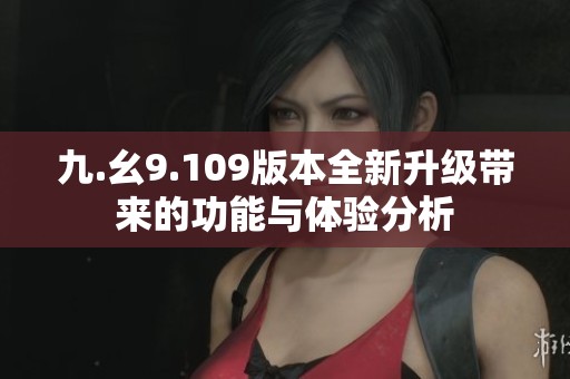 九.幺9.109版本全新升级带来的功能与体验分析