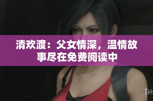 清欢渡：父女情深，温情故事尽在免费阅读中