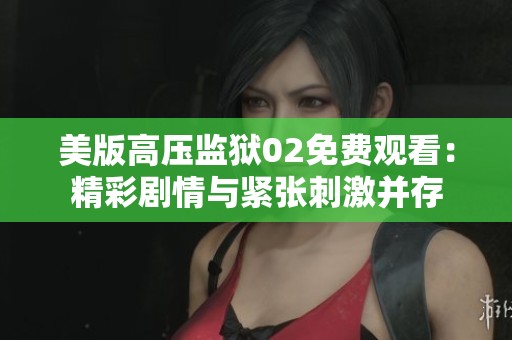 美版高压监狱02免费观看：精彩剧情与紧张刺激并存