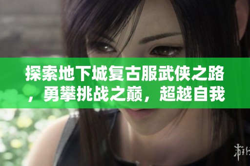 探索地下城复古服武侠之路，勇攀挑战之巅，超越自我极限
