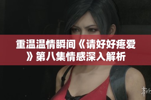 重温温情瞬间《请好好疼爱》第八集情感深入解析