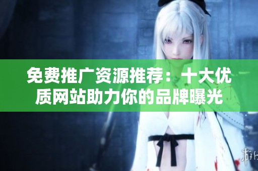 免费推广资源推荐：十大优质网站助力你的品牌曝光