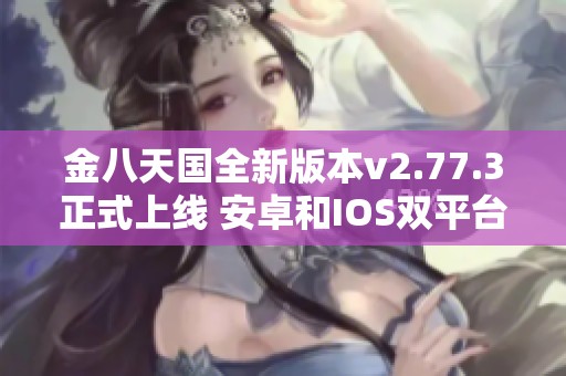 金八天国全新版本v2.77.3正式上线 安卓和IOS双平台精彩体验