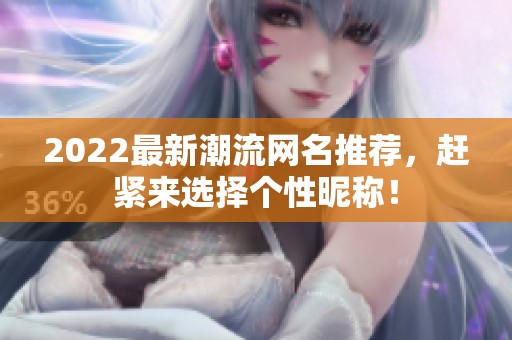 2022最新潮流网名推荐，赶紧来选择个性昵称！
