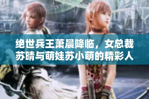 绝世兵王萧晨降临，女总裁苏晴与萌娃苏小萌的精彩人生