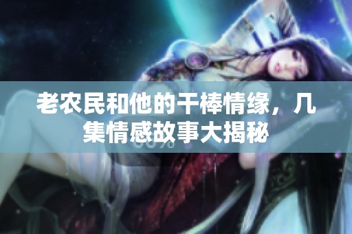 老农民和他的干棒情缘，几集情感故事大揭秘