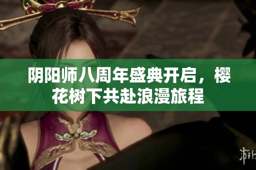 阴阳师八周年盛典开启，樱花树下共赴浪漫旅程
