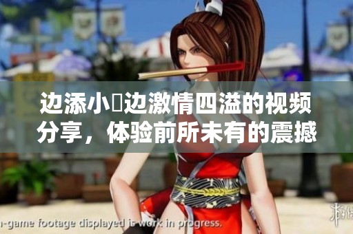 边添小泬边激情四溢的视频分享，体验前所未有的震撼感受