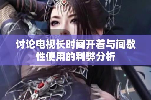 讨论电视长时间开着与间歇性使用的利弊分析