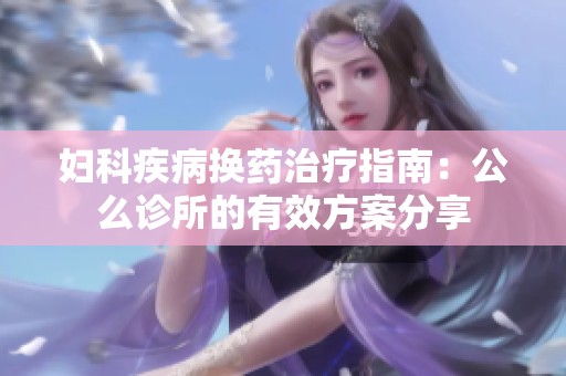 妇科疾病换药治疗指南：公么诊所的有效方案分享