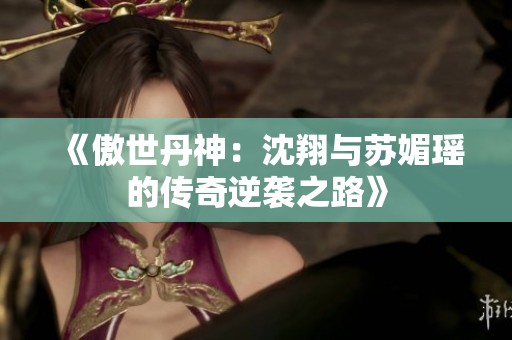 《傲世丹神：沈翔与苏媚瑶的传奇逆袭之路》