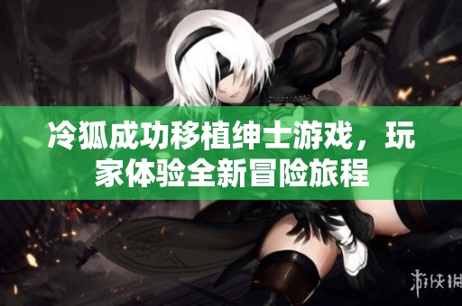 冷狐成功移植绅士游戏，玩家体验全新冒险旅程