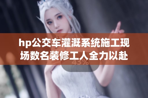 hp公交车灌溉系统施工现场数名装修工人全力以赴