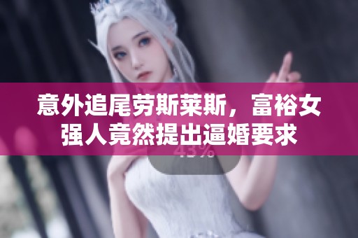 意外追尾劳斯莱斯，富裕女强人竟然提出逼婚要求