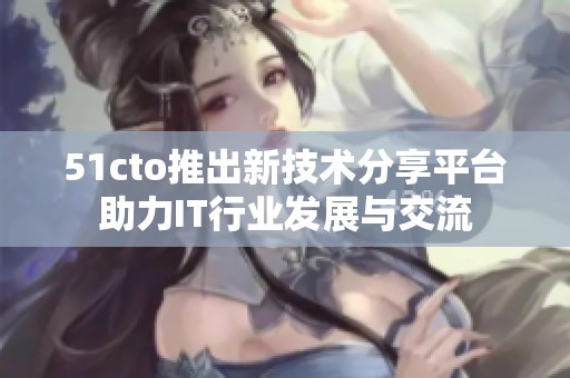 51cto推出新技术分享平台助力IT行业发展与交流