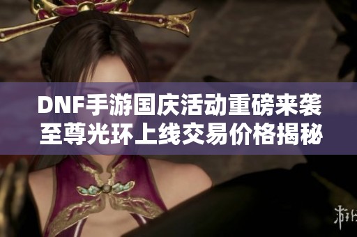DNF手游国庆活动重磅来袭 至尊光环上线交易价格揭秘