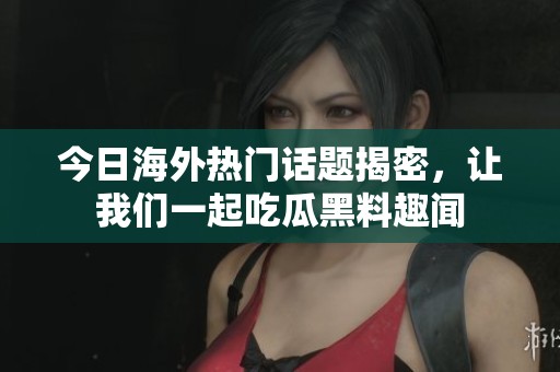今日海外热门话题揭密，让我们一起吃瓜黑料趣闻