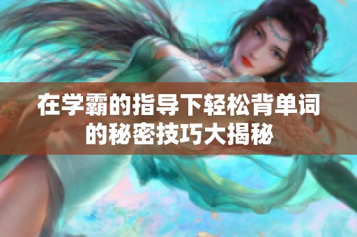 在学霸的指导下轻松背单词的秘密技巧大揭秘