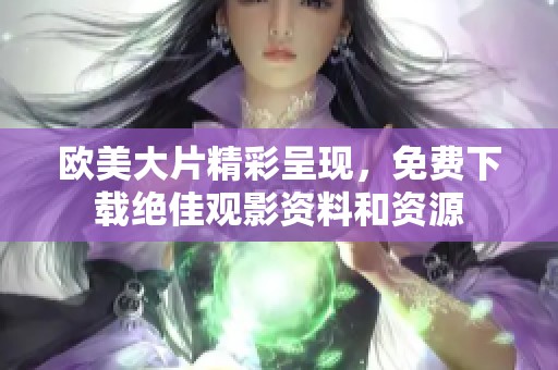 欧美大片精彩呈现，免费下载绝佳观影资料和资源