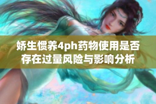 娇生惯养4ph药物使用是否存在过量风险与影响分析