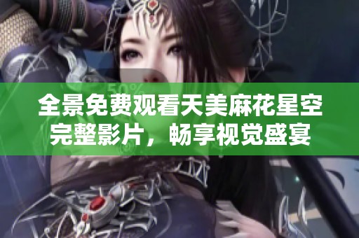 全景免费观看天美麻花星空完整影片，畅享视觉盛宴
