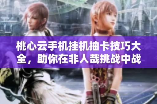 桃心云手机挂机抽卡技巧大全，助你在非人哉挑战中战力飞升