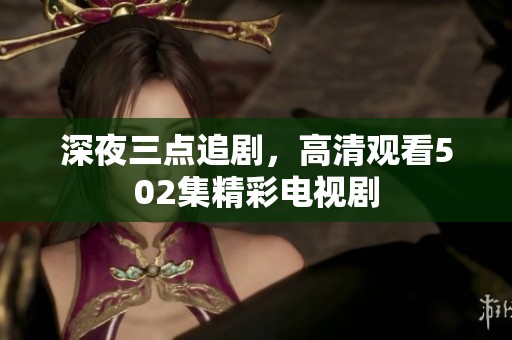 深夜三点追剧，高清观看502集精彩电视剧