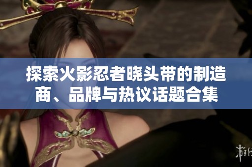 探索火影忍者晓头带的制造商、品牌与热议话题合集