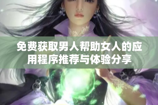 免费获取男人帮助女人的应用程序推荐与体验分享