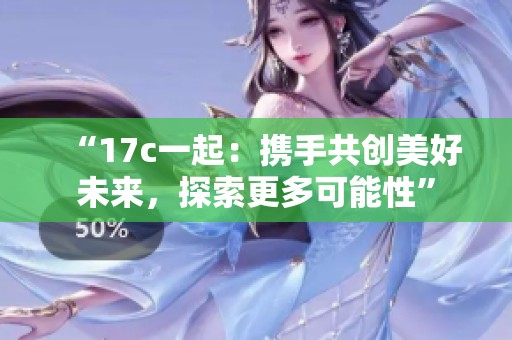 “17c一起：携手共创美好未来，探索更多可能性”