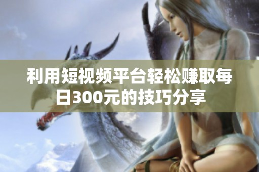 利用短视频平台轻松赚取每日300元的技巧分享