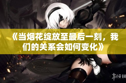 《当烟花绽放至最后一刻，我们的关系会如何变化》