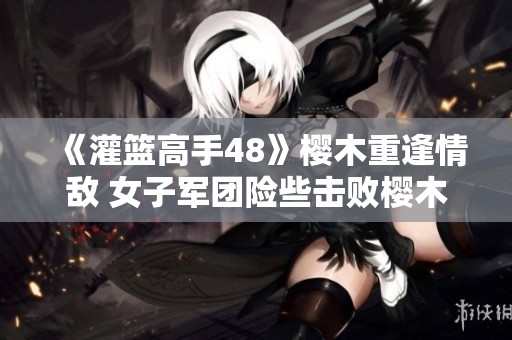 《灌篮高手48》樱木重逢情敌 女子军团险些击败樱木团队 《灌篮高手48》樱木重逢情敌 女子军团险些击败樱木团队