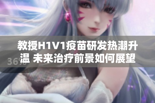 教授H1V1疫苗研发热潮升温 未来治疗前景如何展望