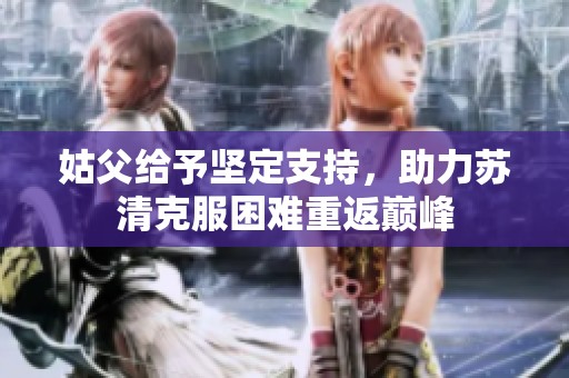 姑父给予坚定支持，助力苏清克服困难重返巅峰