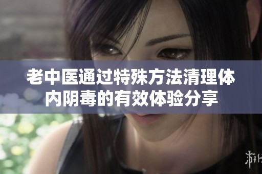 老中医通过特殊方法清理体内阴毒的有效体验分享