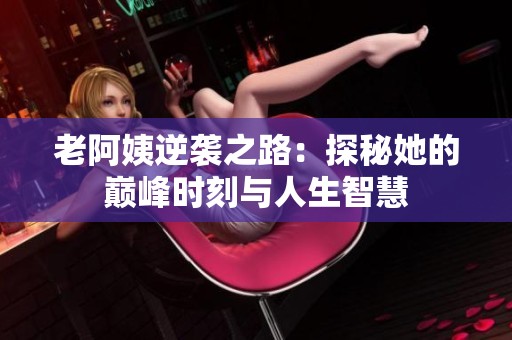 老阿姨逆袭之路：探秘她的巅峰时刻与人生智慧