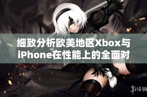 细致分析欧美地区Xbox与iPhone在性能上的全面对比