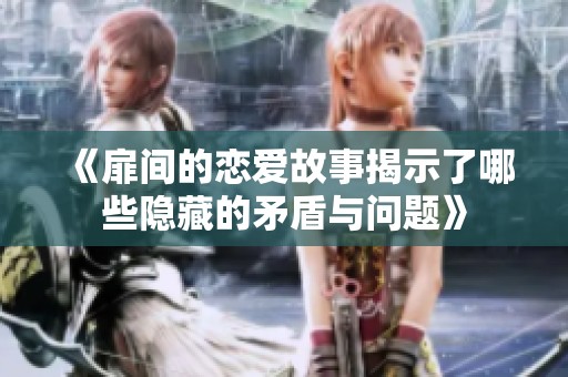 《扉间的恋爱故事揭示了哪些隐藏的矛盾与问题》