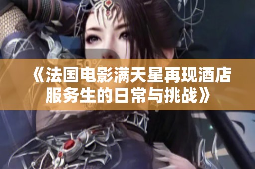 《法国电影满天星再现酒店服务生的日常与挑战》