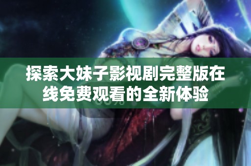 探索大妹子影视剧完整版在线免费观看的全新体验