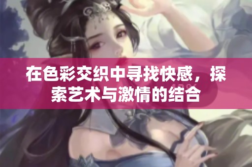 在色彩交织中寻找快感，探索艺术与激情的结合