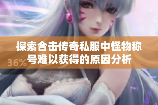 探索合击传奇私服中怪物称号难以获得的原因分析