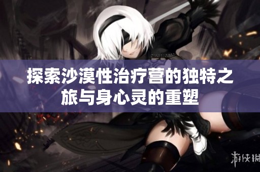 探索沙漠性治疗营的独特之旅与身心灵的重塑