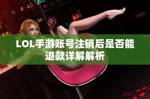 LOL手游账号注销后是否能退款详解解析