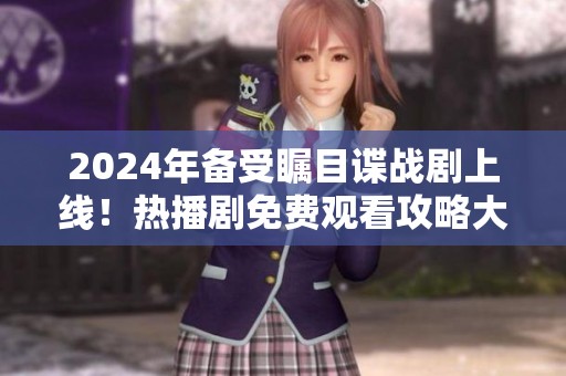 2024年备受瞩目谍战剧上线！热播剧免费观看攻略大揭秘