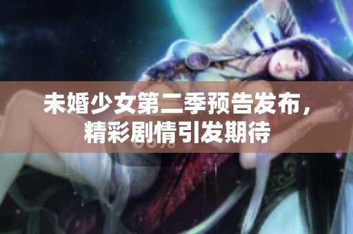 未婚少女第二季预告发布，精彩剧情引发期待
